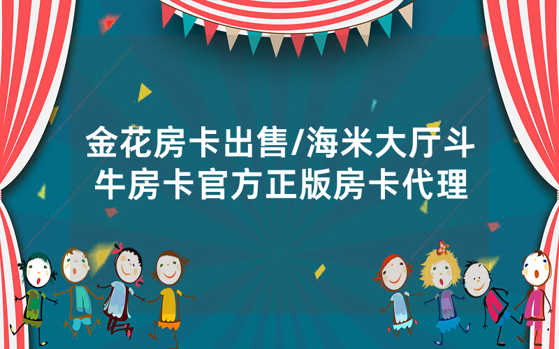 金花房卡出售/海米大厅斗牛房卡官方正版房卡代理
