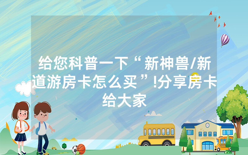 给您科普一下“新神兽/新道游房卡怎么买”!分享房卡给大家