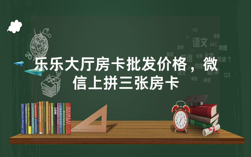 乐乐大厅房卡批发价格，微信上拼三张房卡