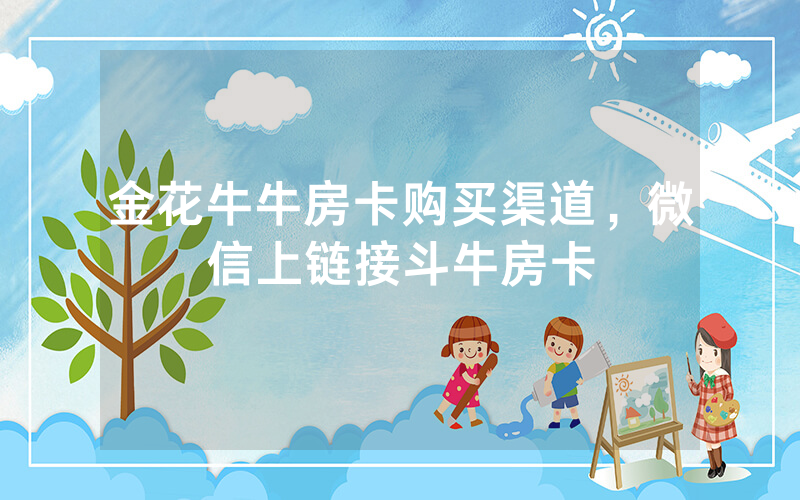 金花牛牛房卡购买渠道，微信上链接斗牛房卡