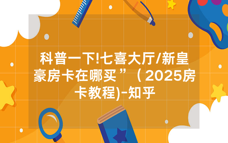 科普一下!七喜大厅/新皇豪房卡在哪买”（2025房卡教程)-知乎