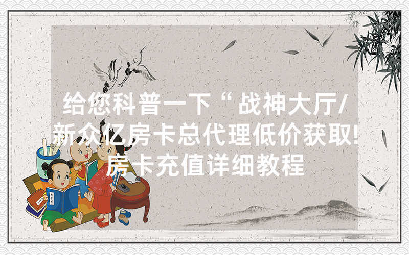 给您科普一下“战神大厅/新众亿房卡总代理低价获取!房卡充值详细教程