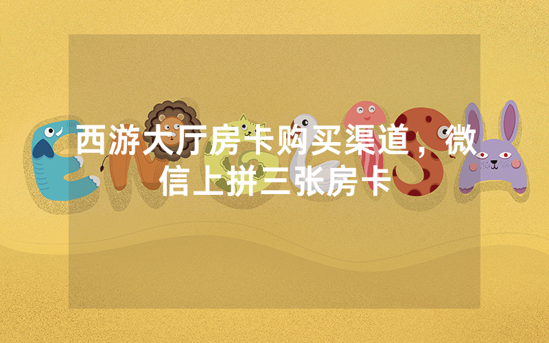 西游大厅房卡购买渠道，微信上拼三张房卡