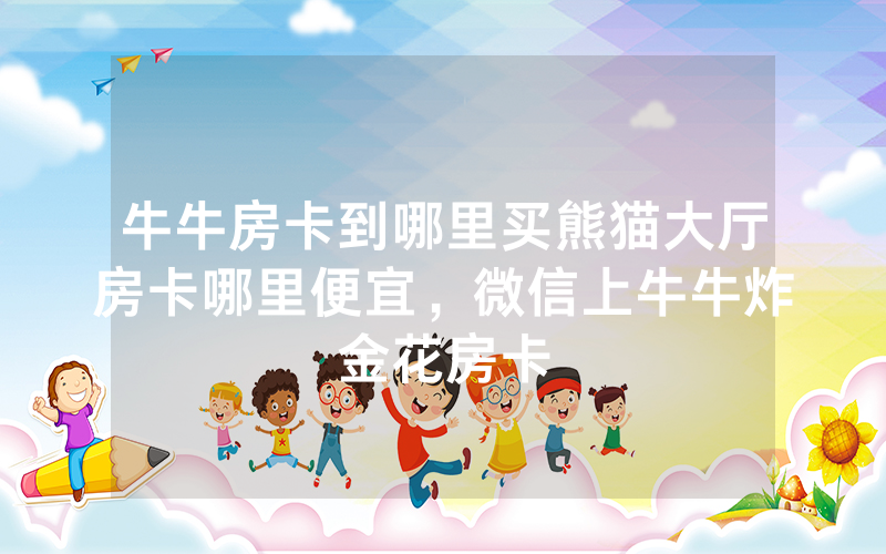 牛牛房卡到哪里买熊猫大厅房卡哪里便宜，微信上牛牛炸金花房卡