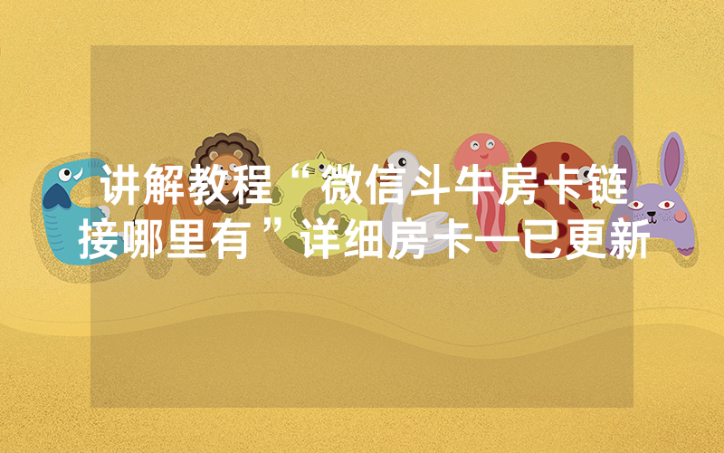 讲解教程“微信斗牛房卡链接哪里有”详细房卡—已更新