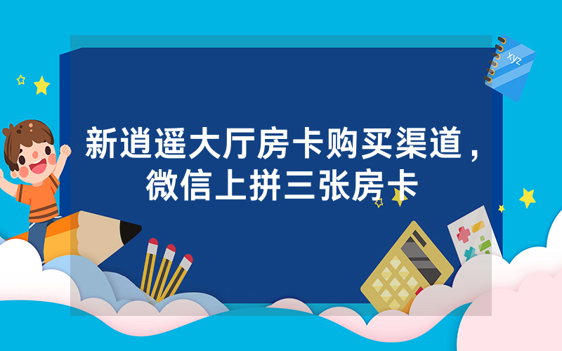 新逍遥大厅房卡购买渠道，微信上拼三张房卡