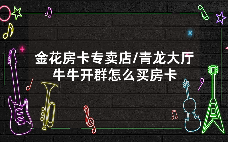 金花房卡专卖店/青龙大厅牛牛开群怎么买房卡