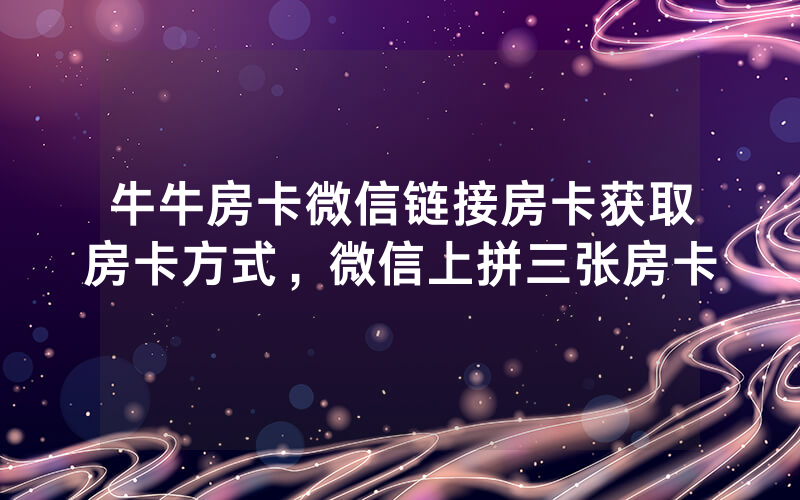 牛牛房卡微信链接房卡获取房卡方式，微信上拼三张房卡