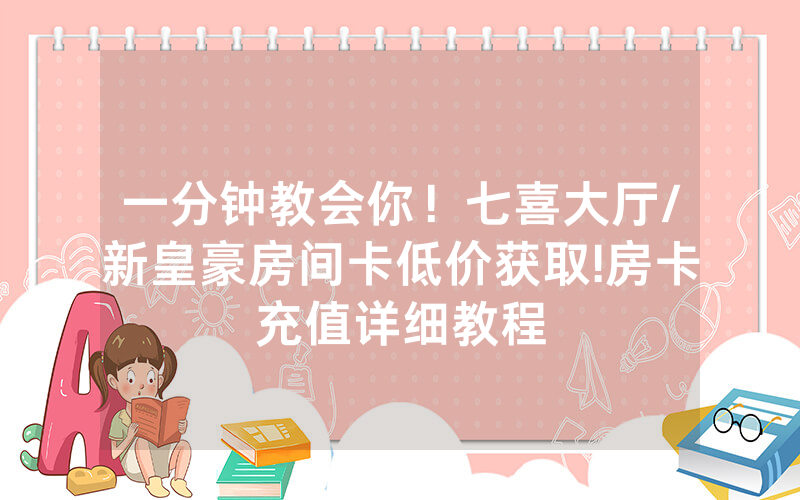 一分钟教会你！七喜大厅/新皇豪房间卡低价获取!房卡充值详细教程