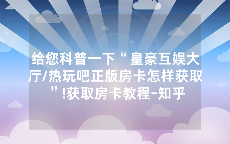 给您科普一下“皇豪互娱大厅/热玩吧正版房卡怎样获取”!获取房卡教程-知乎