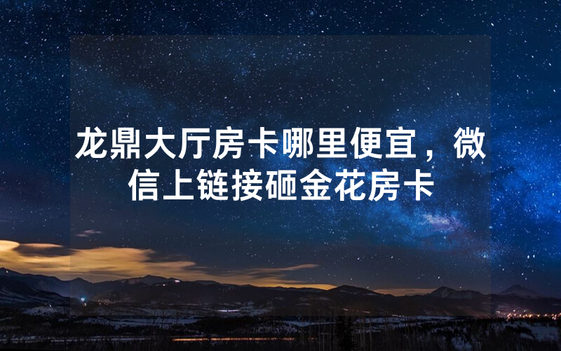 龙鼎大厅房卡哪里便宜，微信上链接砸金花房卡