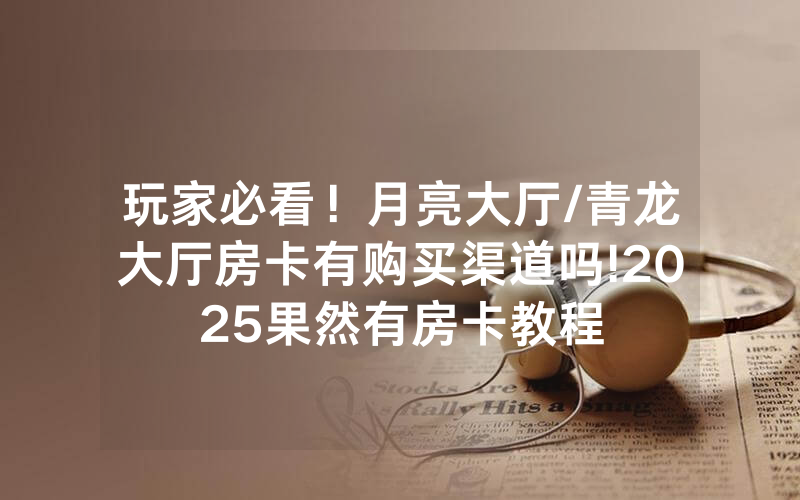 玩家必看！月亮大厅/青龙大厅房卡有购买渠道吗!2025果然有房卡教程