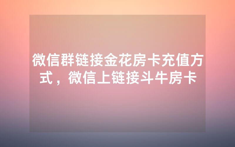 微信群链接金花房卡充值方式，微信上链接斗牛房卡