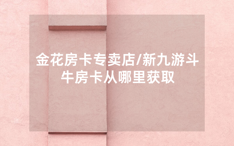 金花房卡专卖店/新九游斗牛房卡从哪里获取