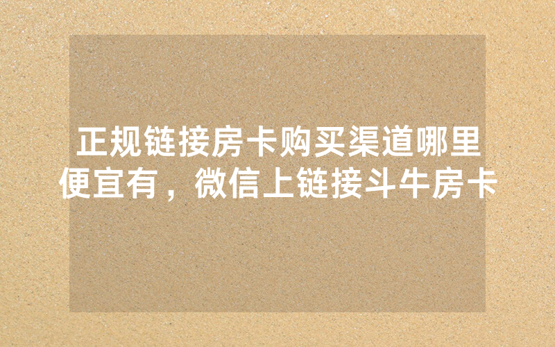 正规链接房卡购买渠道哪里便宜有，微信上链接斗牛房卡