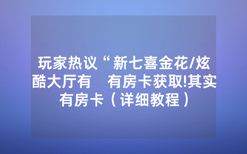 玩家热议“新七喜金花/炫酷大厅有沒有房卡获取!其实有房卡（详细教程）