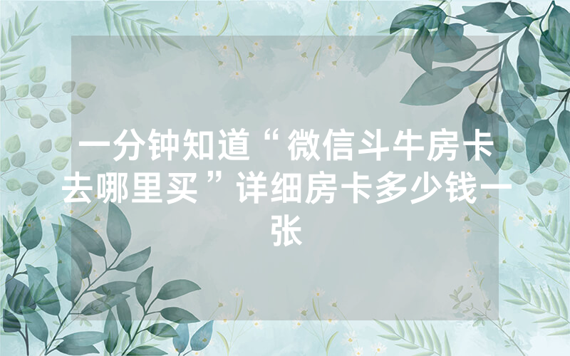 一分钟知道“微信斗牛房卡去哪里买”详细房卡多少钱一张