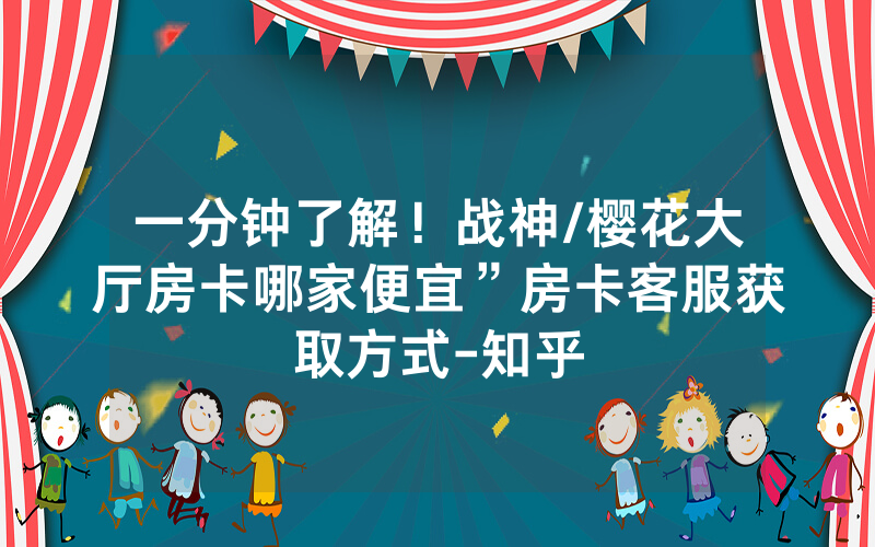 一分钟了解！战神/樱花大厅房卡哪家便宜”房卡客服获取方式-知乎