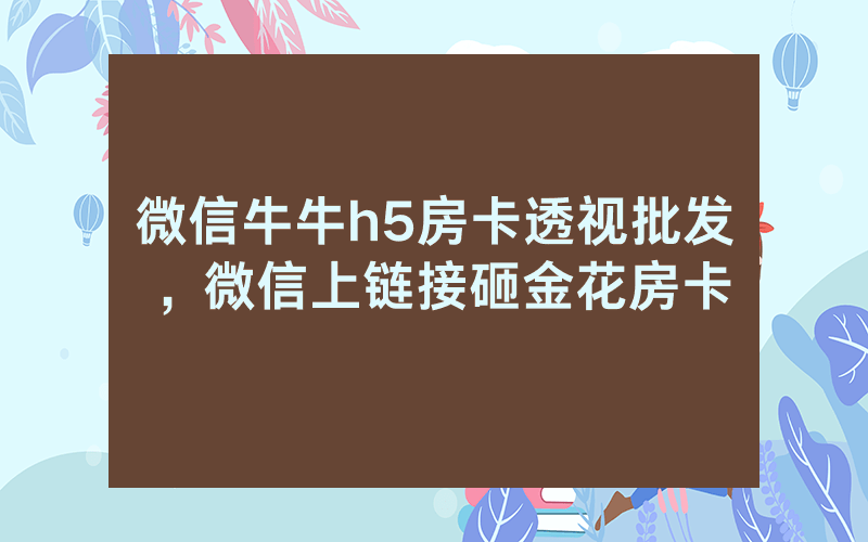 微信牛牛h5房卡透视批发，微信上链接砸金花房卡