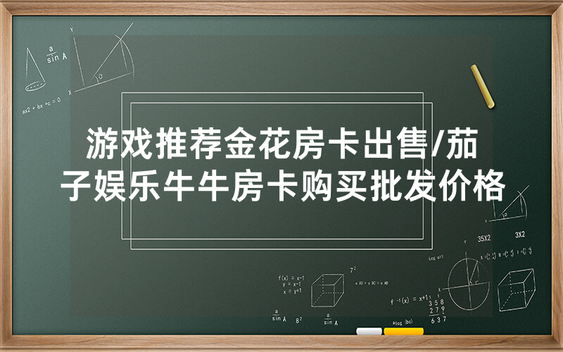 游戏推荐金花房卡出售/茄子娱乐牛牛房卡购买批发价格