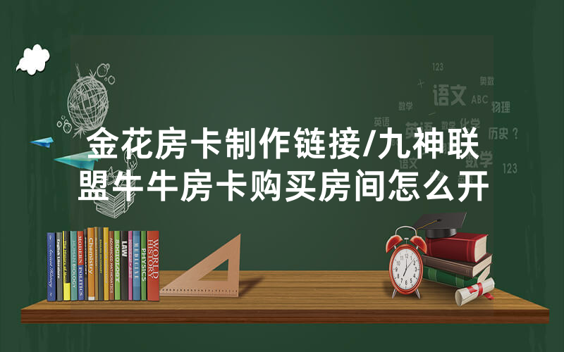 金花房卡制作链接/九神联盟牛牛房卡购买房间怎么开