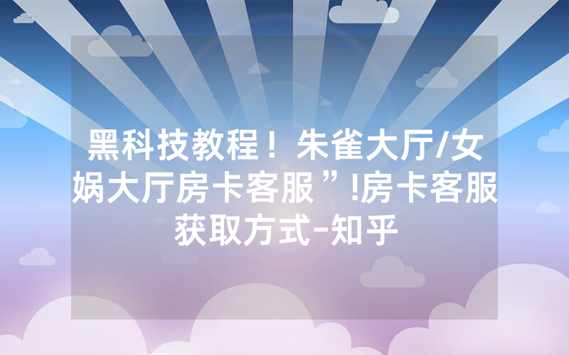 黑科技教程！朱雀大厅/女娲大厅房卡客服”!房卡客服获取方式-知乎