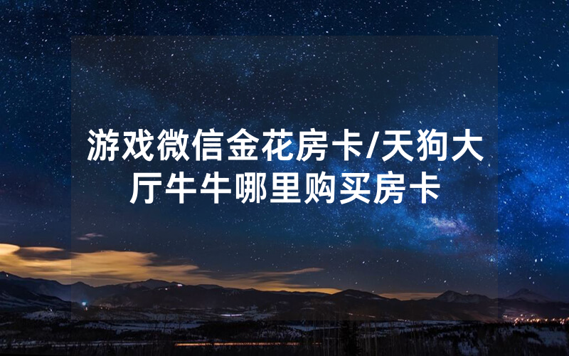 游戏微信金花房卡/天狗大厅牛牛哪里购买房卡
