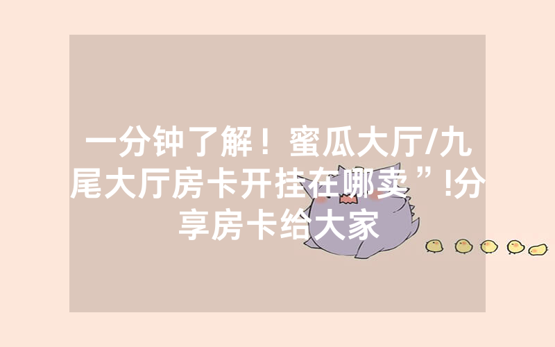 一分钟了解！蜜瓜大厅/九尾大厅房卡开挂在哪卖”!分享房卡给大家