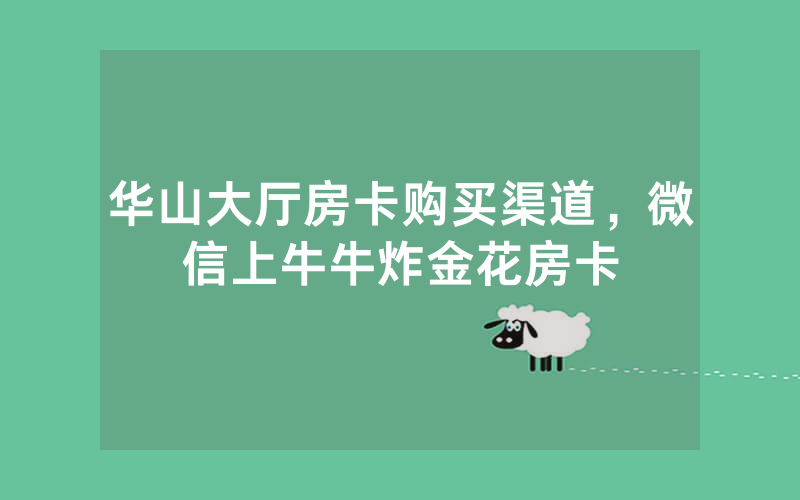 华山大厅房卡购买渠道，微信上牛牛炸金花房卡