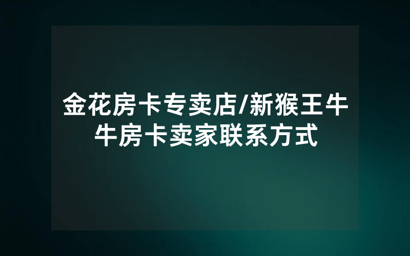 金花房卡专卖店/新猴王牛牛房卡卖家联系方式
