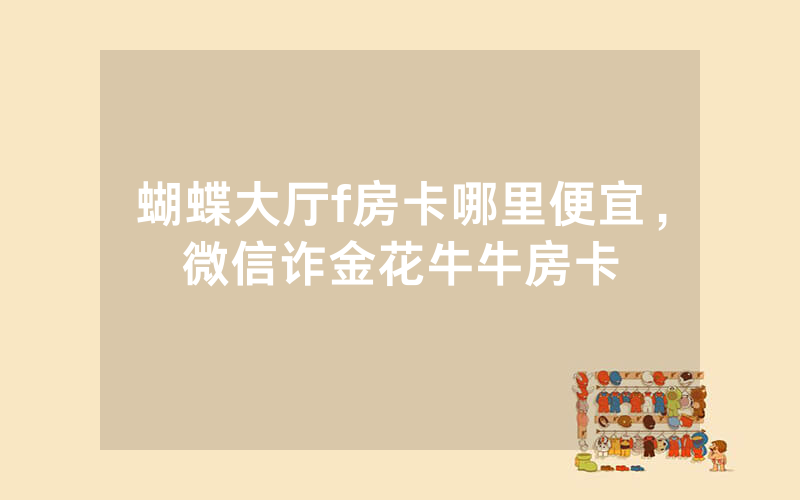 蝴蝶大厅f房卡哪里便宜，微信诈金花牛牛房卡