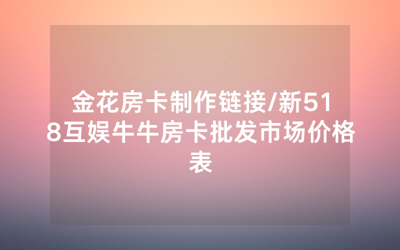 金花房卡制作链接/新518互娱牛牛房卡批发市场价格表