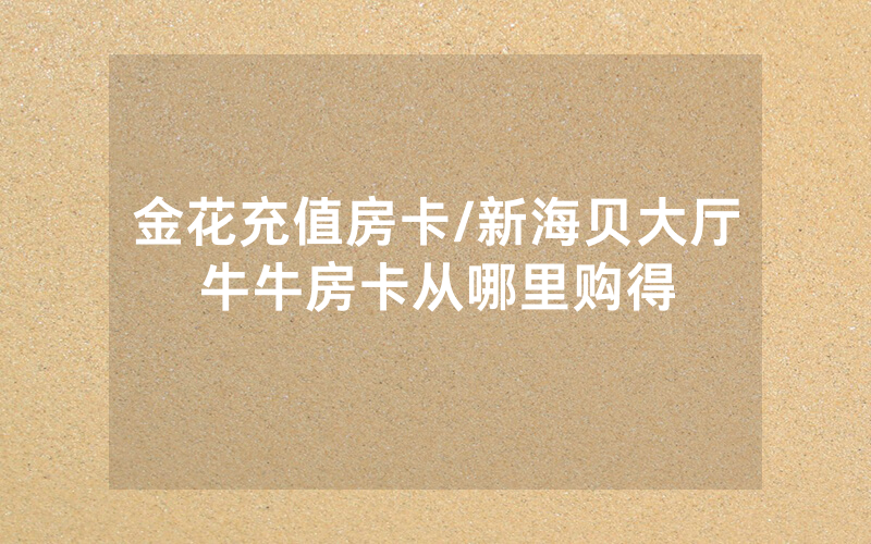 金花充值房卡/新海贝大厅牛牛房卡从哪里购得