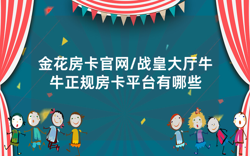 金花房卡官网/战皇大厅牛牛正规房卡平台有哪些