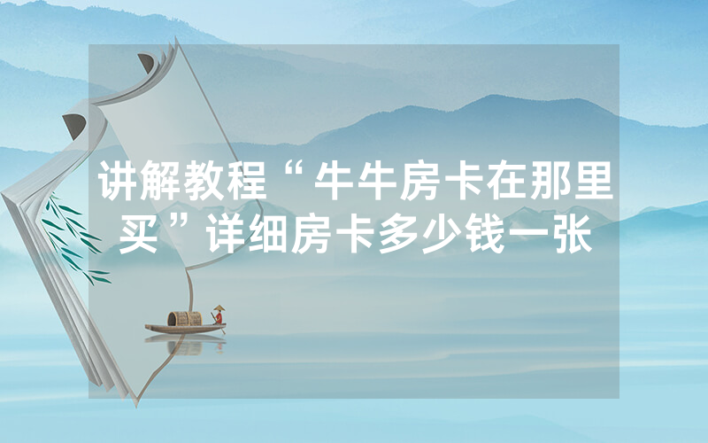 讲解教程“牛牛房卡在那里买”详细房卡多少钱一张