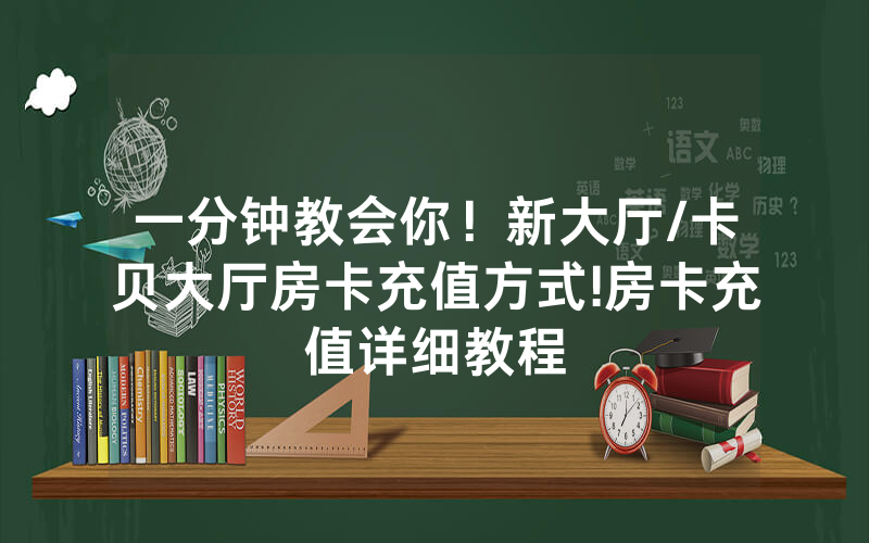 一分钟教会你！新大厅/卡贝大厅房卡充值方式!房卡充值详细教程
