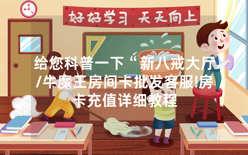 给您科普一下“新八戒大厅/牛魔王房间卡批发客服!房卡充值详细教程