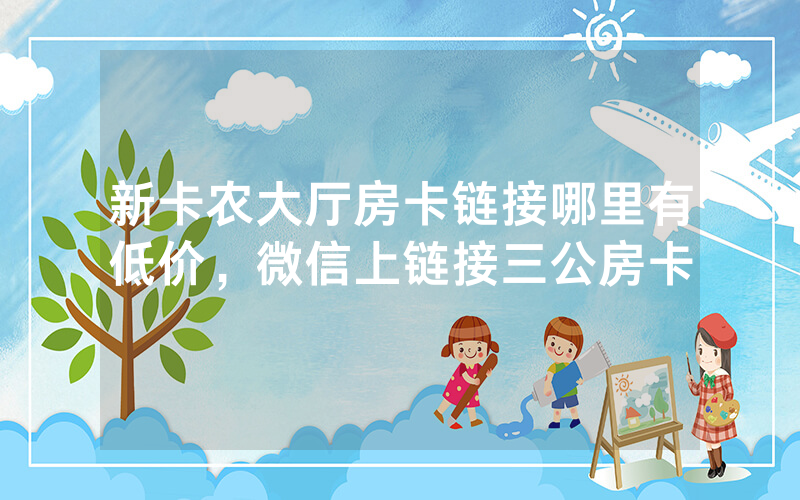 新卡农大厅房卡链接哪里有低价，微信上链接三公房卡