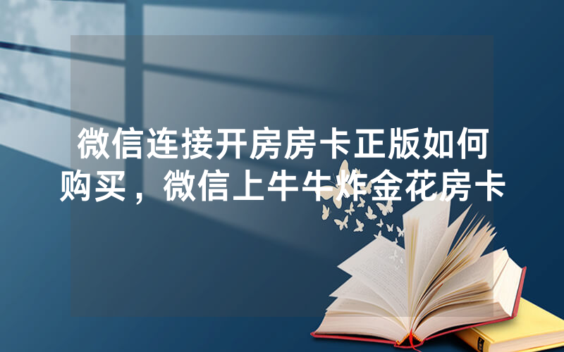 微信连接开房房卡正版如何购买，微信上牛牛炸金花房卡
