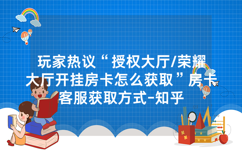 玩家热议“授权大厅/荣耀大厅开挂房卡怎么获取”房卡客服获取方式-知乎