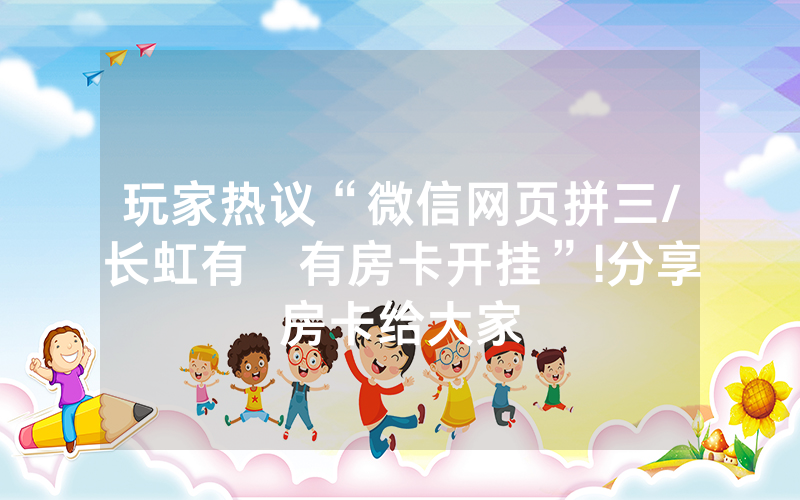 玩家热议“微信网页拼三/长虹有沒有房卡开挂”!分享房卡给大家