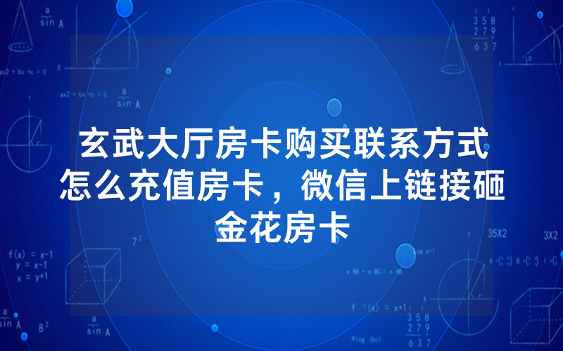 玄武大厅房卡购买联系方式怎么充值房卡，微信上链接砸金花房卡