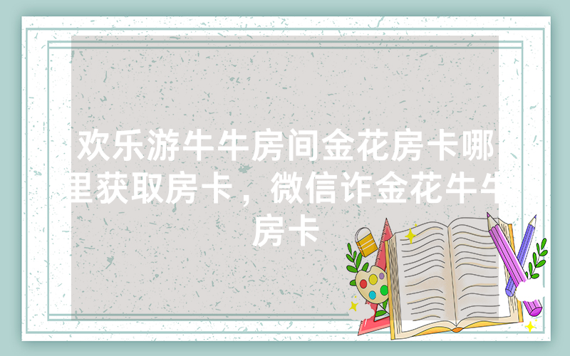 欢乐游牛牛房间金花房卡哪里获取房卡，微信诈金花牛牛房卡
