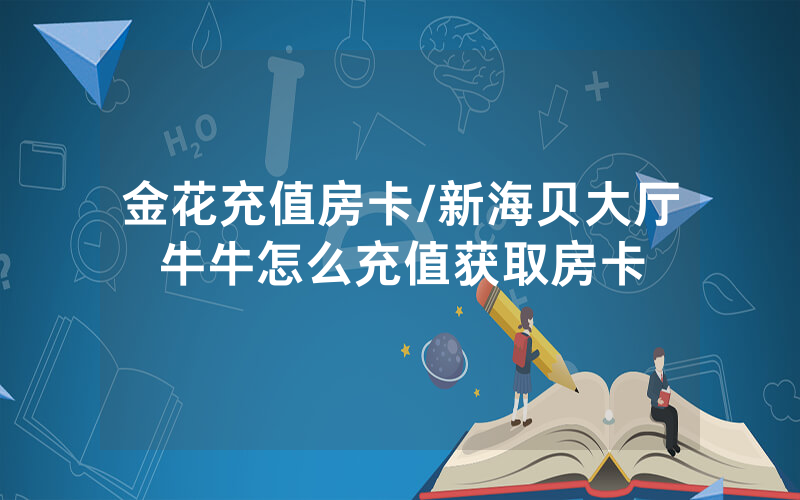 金花充值房卡/新海贝大厅牛牛怎么充值获取房卡