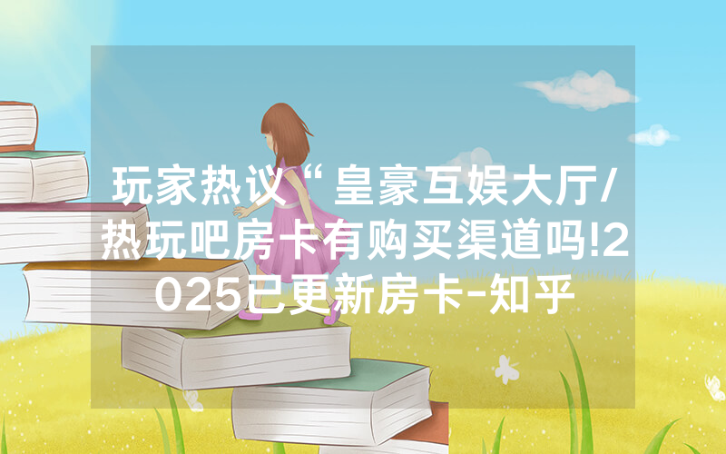 玩家热议“皇豪互娱大厅/热玩吧房卡有购买渠道吗!2025已更新房卡-知乎