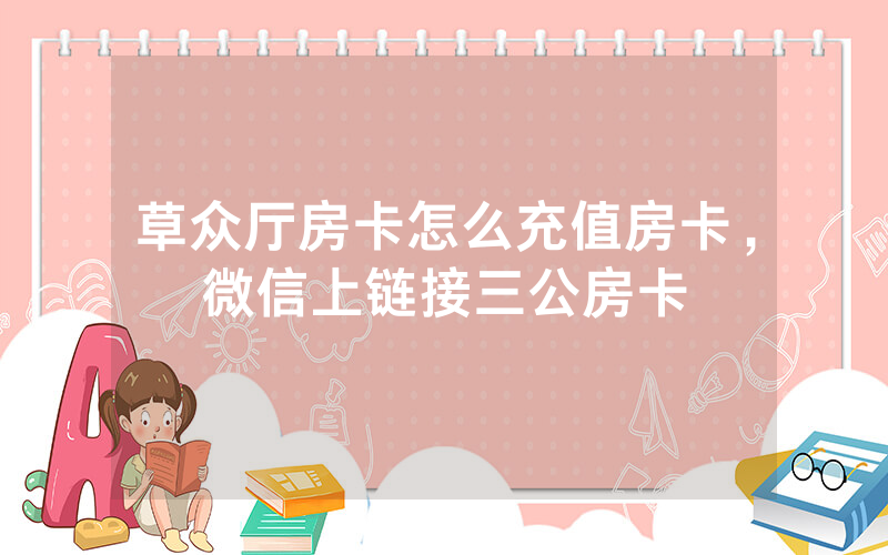 草众厅房卡怎么充值房卡，微信上链接三公房卡