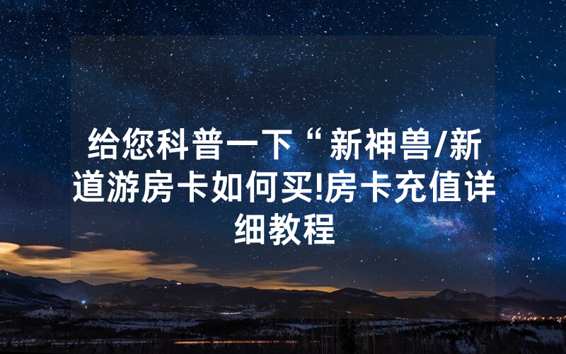 给您科普一下“新神兽/新道游房卡如何买!房卡充值详细教程