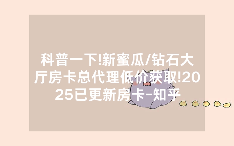 科普一下!新蜜瓜/钻石大厅房卡总代理低价获取!2025已更新房卡-知乎