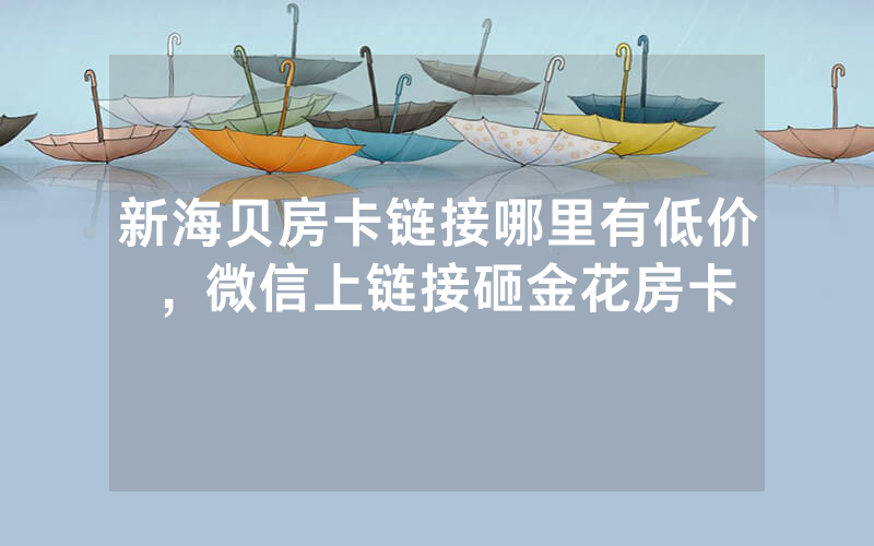 新海贝房卡链接哪里有低价，微信上链接砸金花房卡