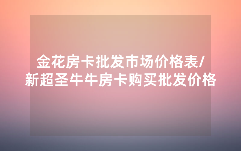 金花房卡批发市场价格表/新超圣牛牛房卡购买批发价格